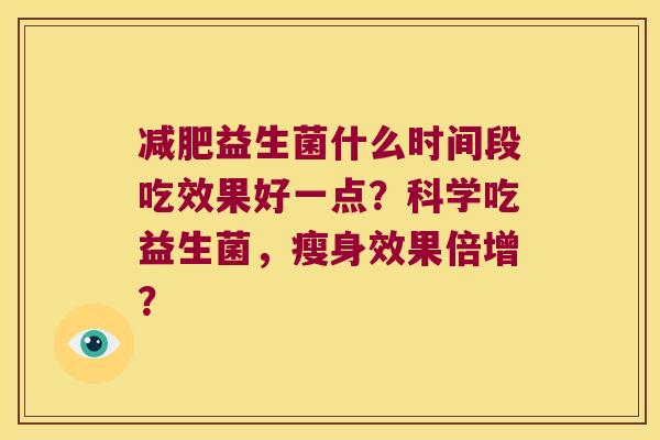 减肥益生菌什么时间段吃效果好一点？科学吃益生菌，瘦身效果倍增？