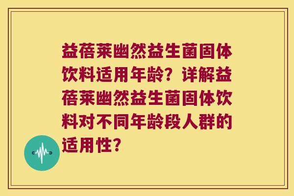 益蓓莱幽然益生菌固体饮料适用年龄?详解益蓓莱幽然益生菌固体饮料对不同年龄段人群的适用性? 益蓓莱幽然益生菌固体饮料适用年龄?详解益蓓莱幽然益生菌固体饮料对不同年龄段人群的适用性?