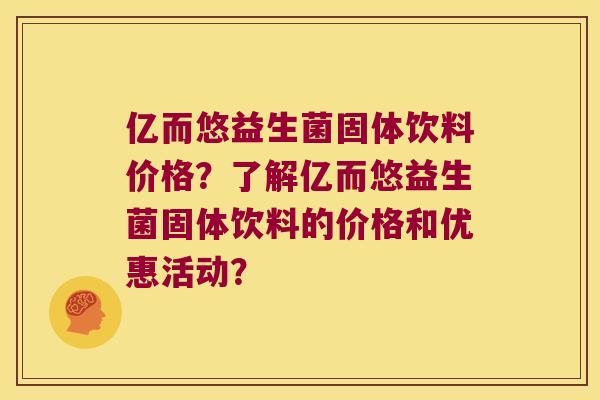 亿而悠益生菌固体饮料价格?了解亿而悠益生菌固体饮料的价格和优惠活动? 亿而悠益生菌固体饮料价格?了解亿而悠益生菌固体饮料的价格和优惠活动?