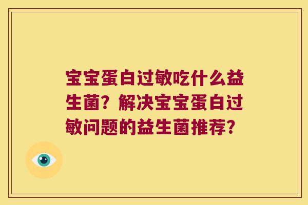 宝宝蛋白吃什么益生菌?解决宝宝蛋白问题的益生菌推荐? 宝宝蛋白吃什么益生菌?解决宝宝蛋白问题的益生菌推荐?