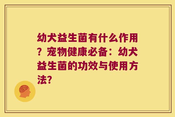 幼犬益生菌有什么作用?宠物健康必备:幼犬益生菌的功效与使用方法? 幼犬益生菌有什么作用?宠物健康必备:幼犬益生菌的功效与使用方法?