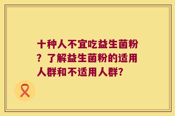 十种人不宜吃益生菌粉？了解益生菌粉的适用人群和不适用人群？