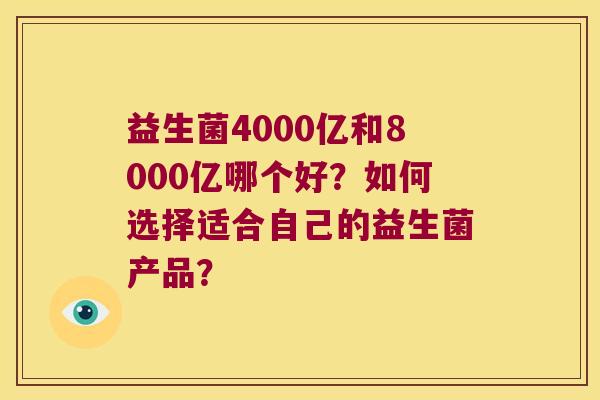 益生菌4000亿和8000亿哪个好？如何选择适合自己的益生菌产品？