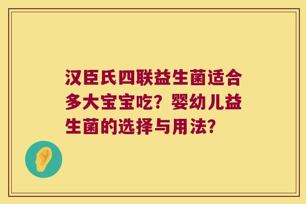 汉臣氏四联益生菌适合多大宝宝吃？婴幼儿益生菌的选择与用法？