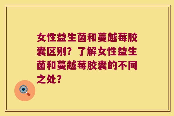 女性益生菌和蔓越莓胶囊区别？了解女性益生菌和蔓越莓胶囊的不同之处？
