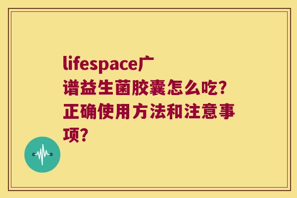 lifespace广谱益生菌胶囊怎么吃？正确使用方法和注意事项？