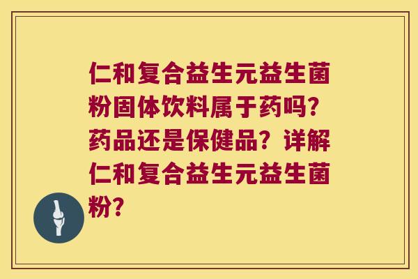 仁和复合益生元益生菌粉固体饮料属于药吗？药品还是保健品？详解仁和复合益生元益生菌粉？