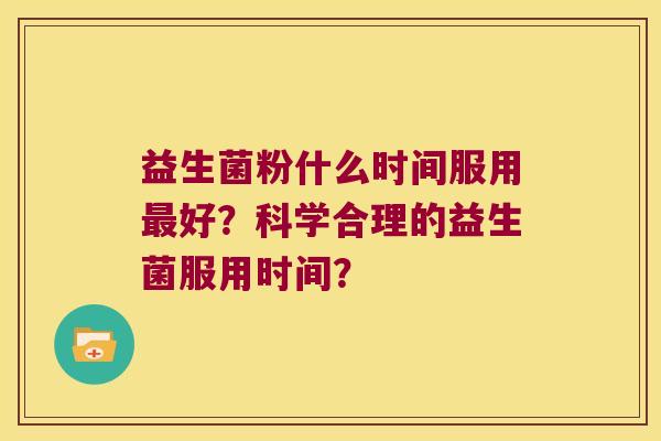 益生菌粉什么时间服用最好？科学合理的益生菌服用时间？