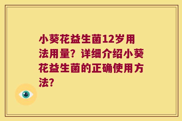 小葵花益生菌12岁用法用量？详细介绍小葵花益生菌的正确使用方法？