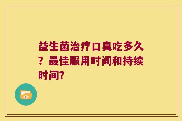 益生菌治疗口臭吃多久？最佳服用时间和持续时间？