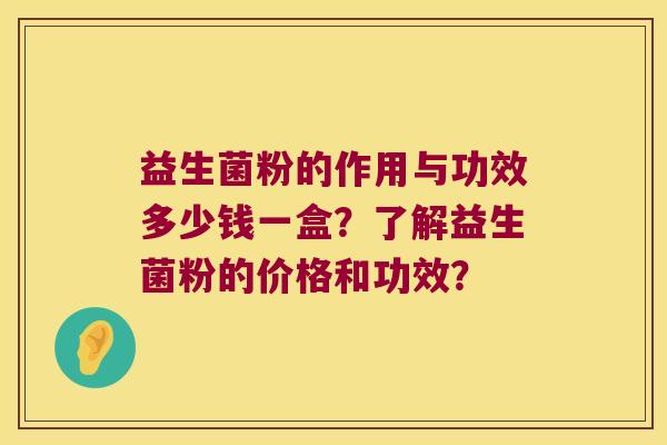 益生菌粉的作用与功效多少钱一盒？了解益生菌粉的价格和功效？