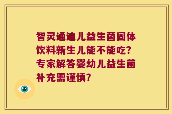 智灵通迪儿益生菌固体饮料新生儿能不能吃？专家解答婴幼儿益生菌补充需谨慎？