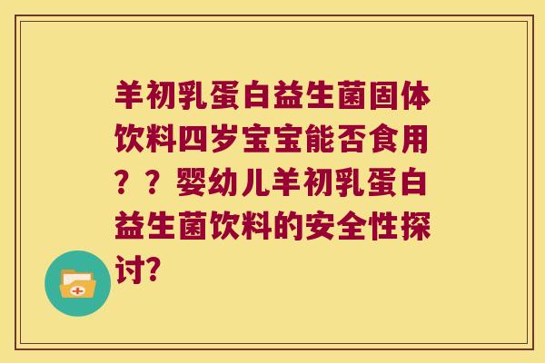 羊初乳蛋白益生菌固体饮料四岁宝宝能否食用？？婴幼儿羊初乳蛋白益生菌饮料的安全性探讨？