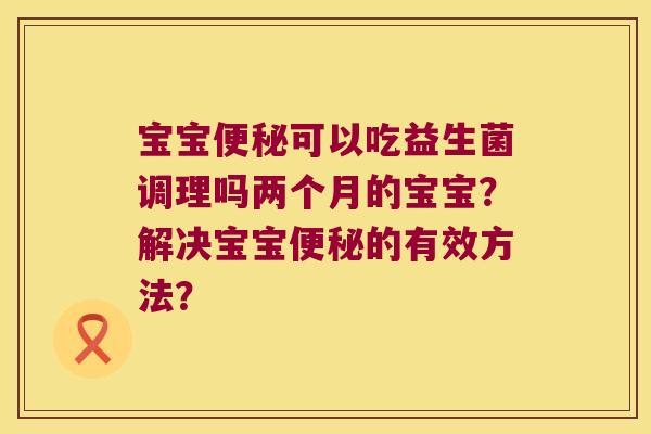 宝宝便秘可以吃益生菌调理吗两个月的宝宝？解决宝宝便秘的有效方法？