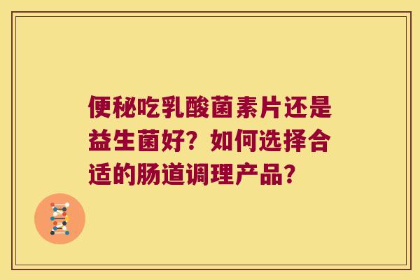 便秘吃乳酸菌素片还是益生菌好？如何选择合适的肠道调理产品？