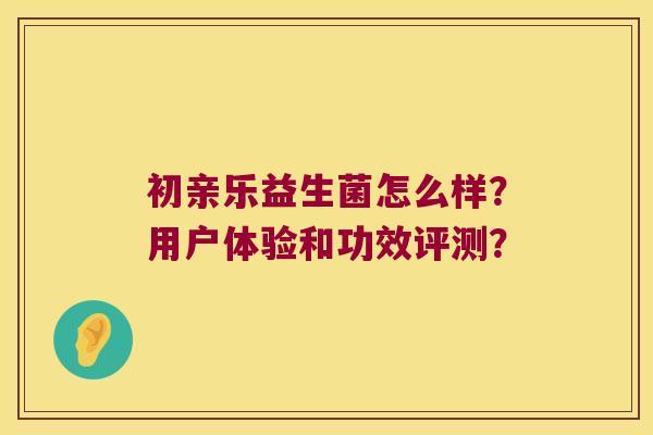 初亲乐益生菌怎么样？用户体验和功效评测？
