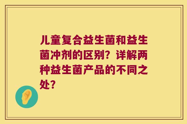 儿童复合益生菌和益生菌冲剂的区别？详解两种益生菌产品的不同之处？