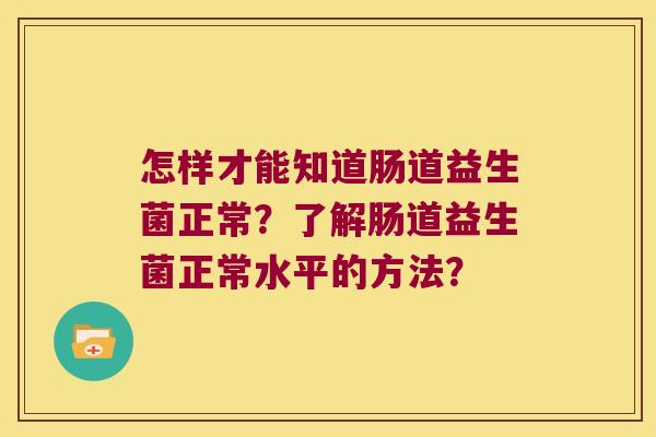 怎样才能知道肠道益生菌正常？了解肠道益生菌正常水平的方法？