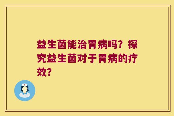 益生菌能治胃病吗？探究益生菌对于胃病的疗效？