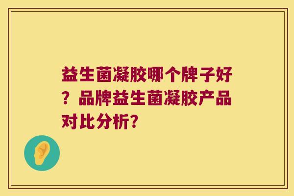 益生菌凝胶哪个牌子好？品牌益生菌凝胶产品对比分析？
