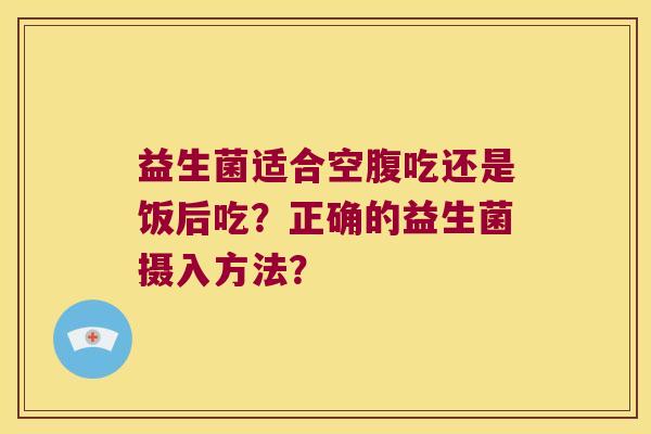 益生菌适合空腹吃还是饭后吃？正确的益生菌摄入方法？