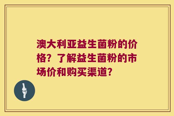 澳大利亚益生菌粉的价格？了解益生菌粉的市场价和购买渠道？