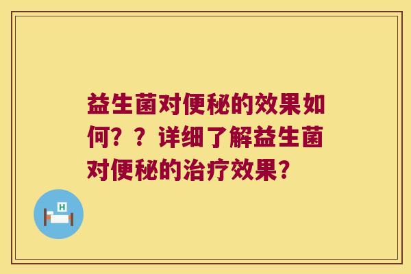 益生菌对便秘的效果如何？？详细了解益生菌对便秘的治疗效果？