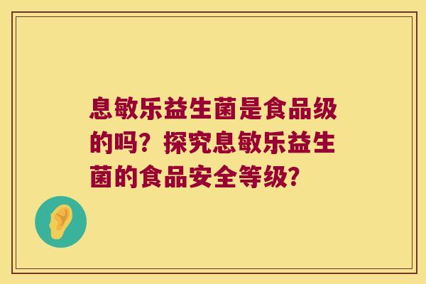 息敏乐益生菌是食品级的吗？探究息敏乐益生菌的食品安全等级？