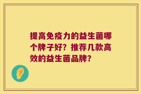 提高免疫力的益生菌哪个牌子好？推荐几款高效的益生菌品牌？