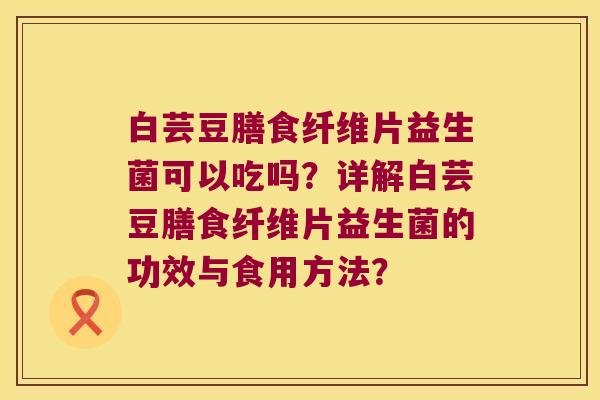 白芸豆膳食纤维片益生菌可以吃吗？详解白芸豆膳食纤维片益生菌的功效与食用方法？