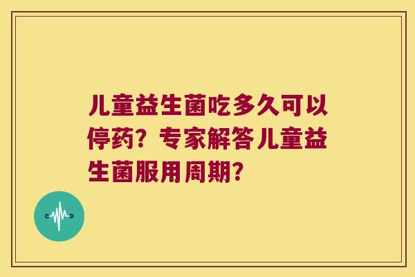 儿童益生菌吃多久可以停药？专家解答儿童益生菌服用周期？