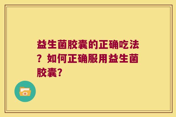 益生菌胶囊的正确吃法?如何正确服用益生菌胶囊? 益生菌胶囊的正确吃法?如何正确服用益生菌胶囊?