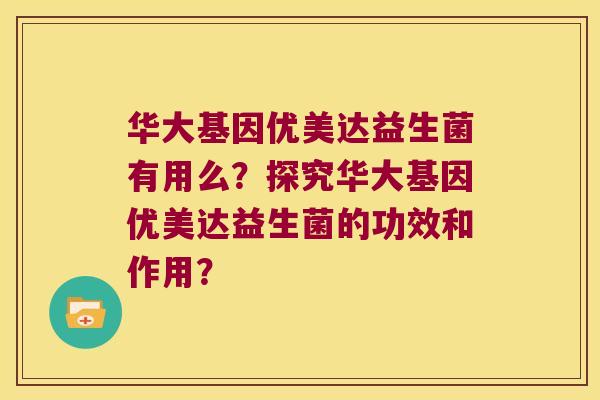 华大基因优美达益生菌有用么？探究华大基因优美达益生菌的功效和作用？