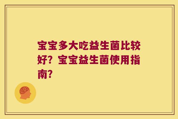 宝宝多大吃益生菌比较好？宝宝益生菌使用指南？