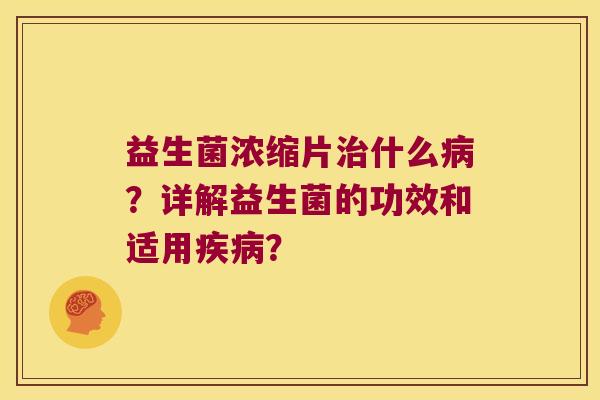 益生菌浓缩片治什么病？详解益生菌的功效和适用疾病？
