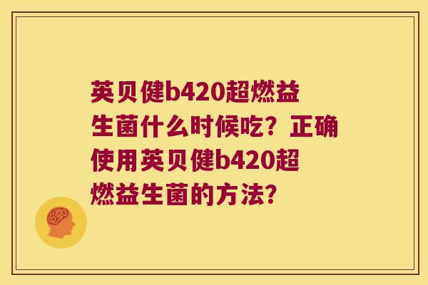 英贝健b420超燃益生菌什么时候吃？正确使用英贝健b420超燃益生菌的方法？