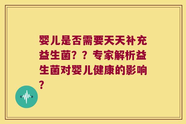 婴儿是否需要天天补充益生菌？？专家解析益生菌对婴儿健康的影响？