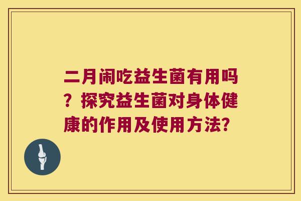 二月闹吃益生菌有用吗？探究益生菌对身体健康的作用及使用方法？
