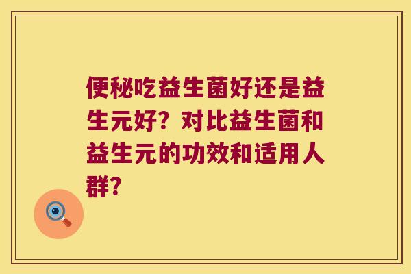 便秘吃益生菌好还是益生元好？对比益生菌和益生元的功效和适用人群？