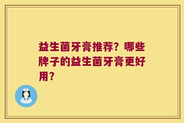 益生菌牙膏推荐？哪些牌子的益生菌牙膏更好用？