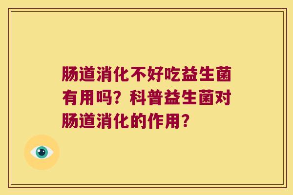 肠道消化不好吃益生菌有用吗？科普益生菌对肠道消化的作用？
