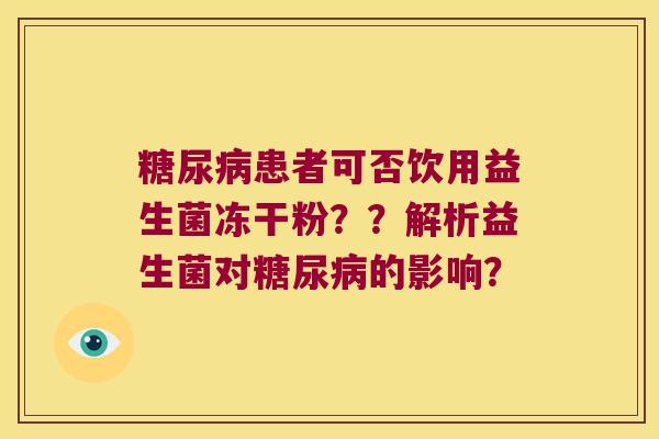 患者可否饮用益生菌冻干粉??解析益生菌对的影响? 患者可否饮用益生菌冻干粉??解析益生菌对的影响?