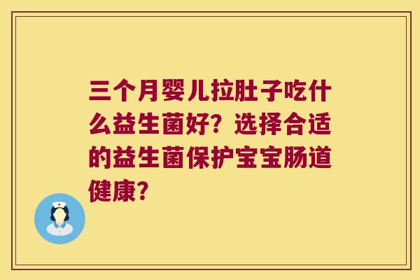 三个月婴儿拉肚子吃什么益生菌好?选择合适的益生菌保护宝宝肠道健康? 三个月婴儿拉肚子吃什么益生菌好?选择合适的益生菌保护宝宝肠道健康?
