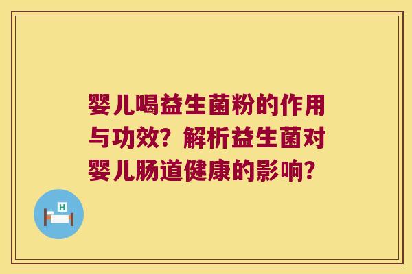 婴儿喝益生菌粉的作用与功效?解析益生菌对婴儿肠道健康的影响? 婴儿喝益生菌粉的作用与功效?解析益生菌对婴儿肠道健康的影响?