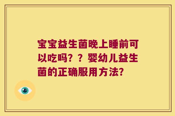 宝宝益生菌晚上睡前可以吃吗？？婴幼儿益生菌的正确服用方法？