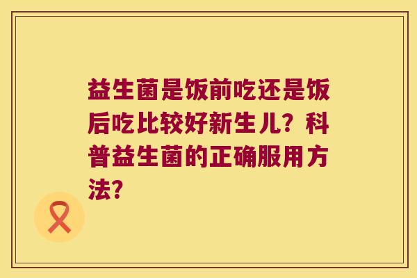 益生菌是饭前吃还是饭后吃比较好新生儿？科普益生菌的正确服用方法？