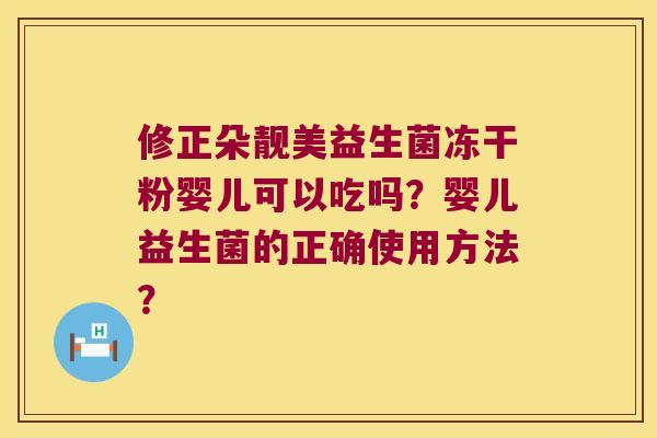 修正朵靓美益生菌冻干粉婴儿可以吃吗？婴儿益生菌的正确使用方法？