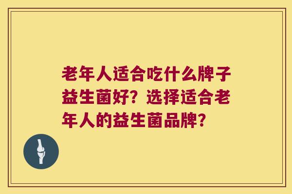 老年人适合吃什么牌子益生菌好？选择适合老年人的益生菌品牌？