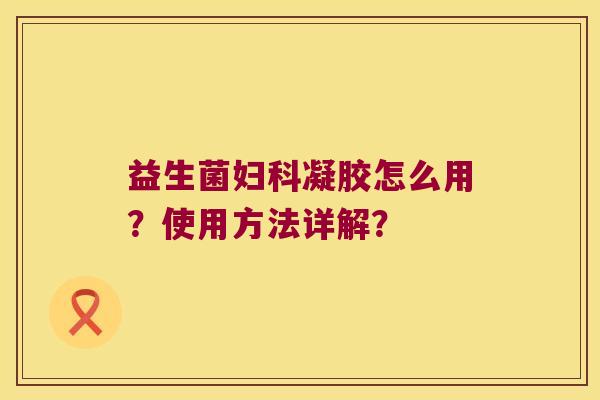益生菌妇科凝胶怎么用？使用方法详解？