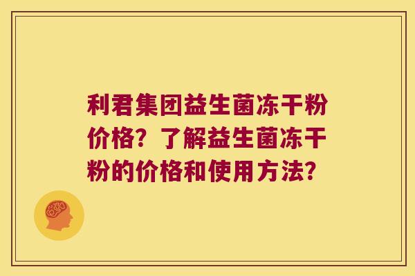 利君集团益生菌冻干粉价格？了解益生菌冻干粉的价格和使用方法？